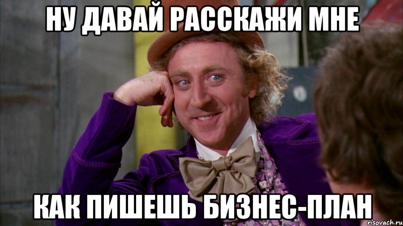 ну давай расскажи мне как пишешь бизнес-план, Мем Ну давай расскажи (Вилли Вонка)