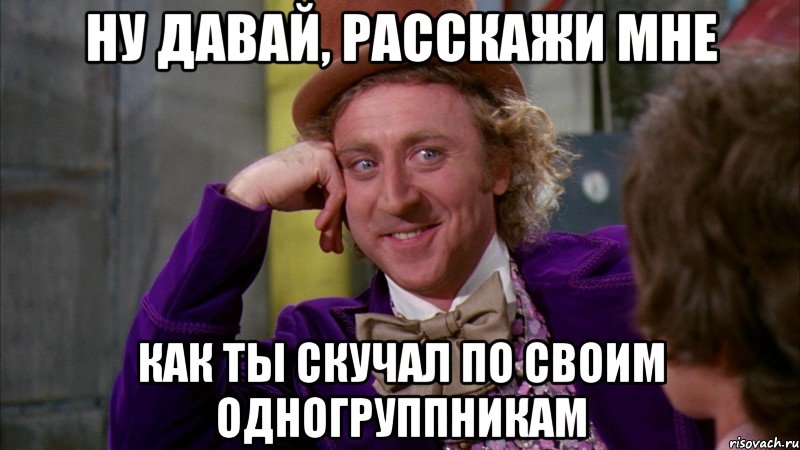 ну давай, расскажи мне как ты скучал по своим одногруппникам, Мем Ну давай расскажи (Вилли Вонка)