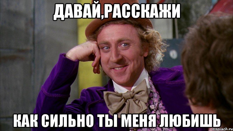 давай,расскажи как сильно ты меня любишь, Мем Ну давай расскажи (Вилли Вонка)