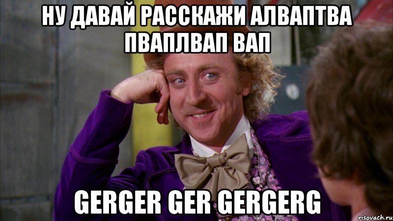 ну давай расскажи алваптва пваплвап вап gerger ger gergerg, Мем Ну давай расскажи (Вилли Вонка)