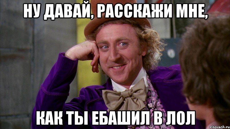 ну давай, расскажи мне, как ты ебашил в лол, Мем Ну давай расскажи (Вилли Вонка)