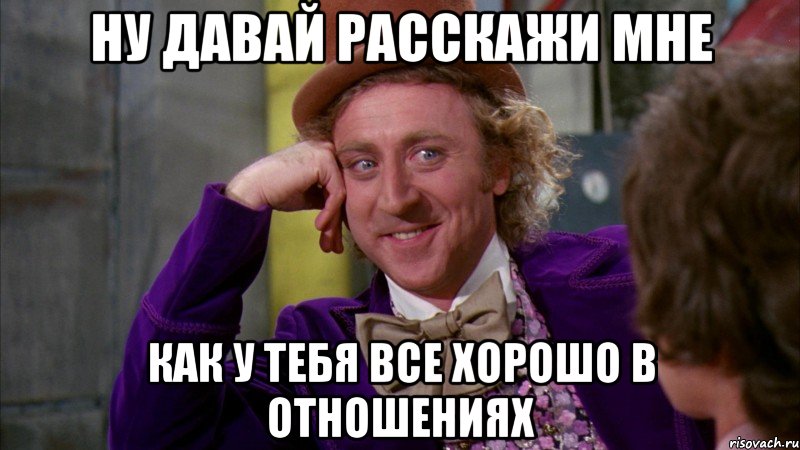 ну давай расскажи мне как у тебя все хорошо в отношениях, Мем Ну давай расскажи (Вилли Вонка)