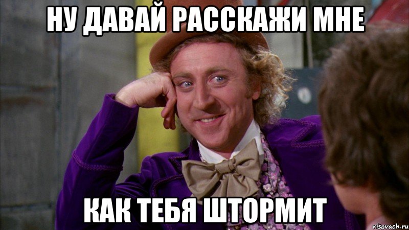 ну давай расскажи мне как тебя штормит, Мем Ну давай расскажи (Вилли Вонка)