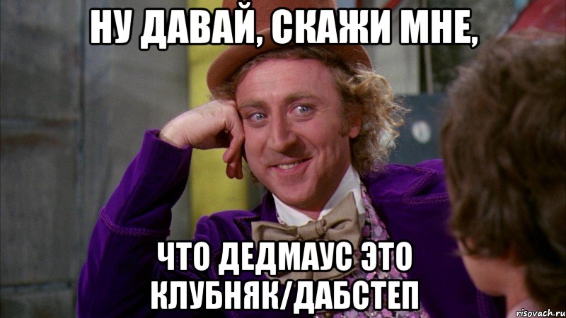 ну давай, скажи мне, что дедмаус это клубняк/дабстеп, Мем Ну давай расскажи (Вилли Вонка)