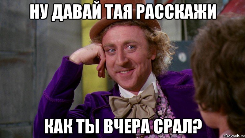 ну давай тая расскажи как ты вчера срал?, Мем Ну давай расскажи (Вилли Вонка)