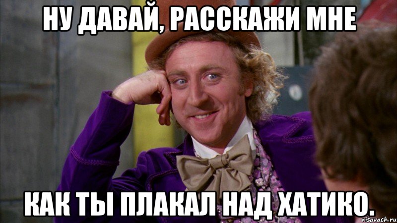 ну давай, расскажи мне как ты плакал над хатико., Мем Ну давай расскажи (Вилли Вонка)