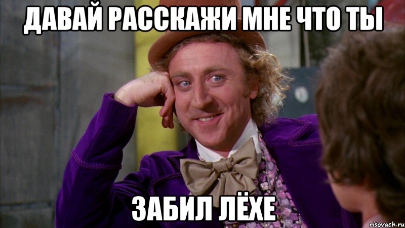 давай расскажи мне что ты забил лёхе, Мем Ну давай расскажи (Вилли Вонка)