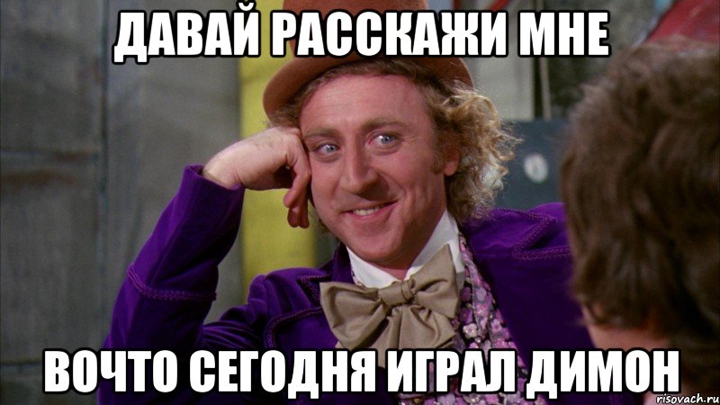 давай расскажи мне вочто сегодня играл димон, Мем Ну давай расскажи (Вилли Вонка)