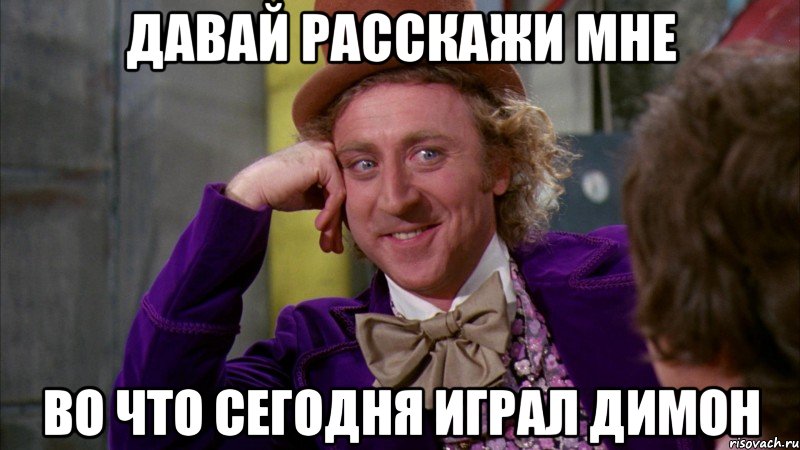 давай расскажи мне во что сегодня играл димон, Мем Ну давай расскажи (Вилли Вонка)