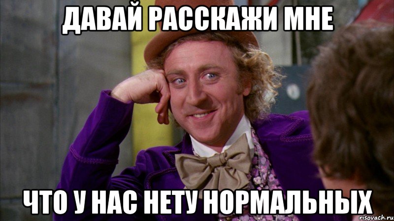 давай расскажи мне что у нас нету нормальных, Мем Ну давай расскажи (Вилли Вонка)