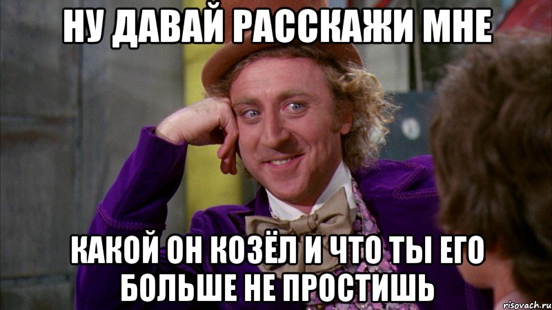 ну давай расскажи мне какой он козёл и что ты его больше не простишь, Мем Ну давай расскажи (Вилли Вонка)