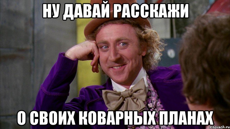 ну давай расскажи о своих коварных планах, Мем Ну давай расскажи (Вилли Вонка)