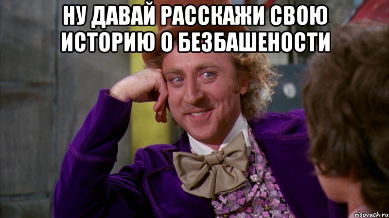 ну давай расскажи свою историю о безбашености , Мем Ну давай расскажи (Вилли Вонка)