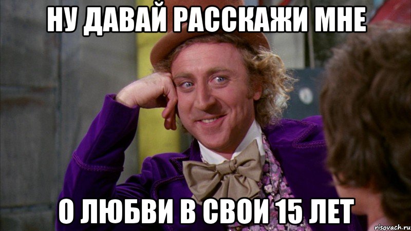 ну давай расскажи мне о любви в свои 15 лет, Мем Ну давай расскажи (Вилли Вонка)