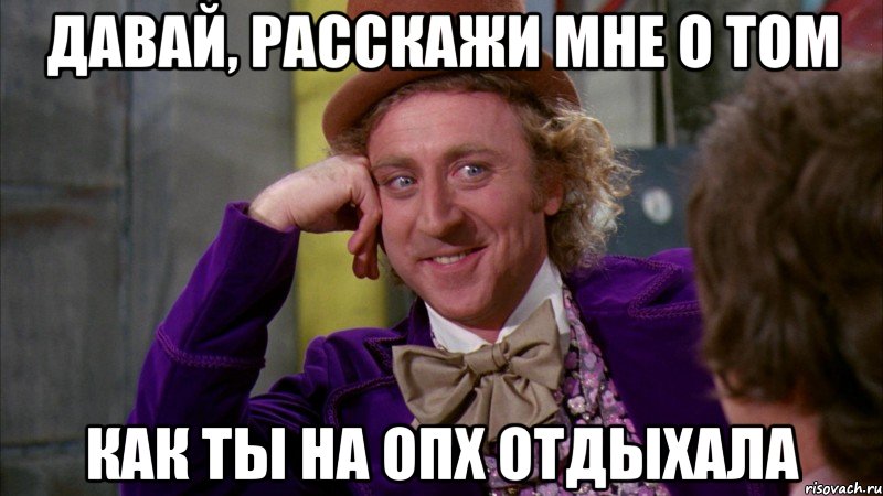 давай, расскажи мне о том как ты на опх отдыхала, Мем Ну давай расскажи (Вилли Вонка)