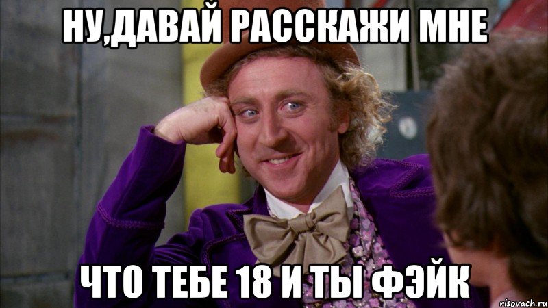 ну,давай расскажи мне что тебе 18 и ты фэйк, Мем Ну давай расскажи (Вилли Вонка)