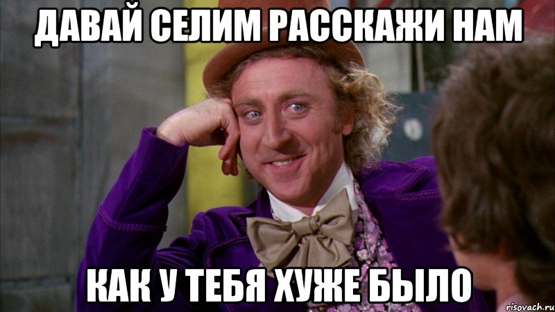 давай селим расскажи нам как у тебя хуже было, Мем Ну давай расскажи (Вилли Вонка)