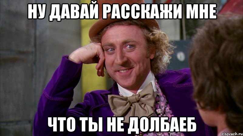 ну давай расскажи мне что ты не долбаеб, Мем Ну давай расскажи (Вилли Вонка)