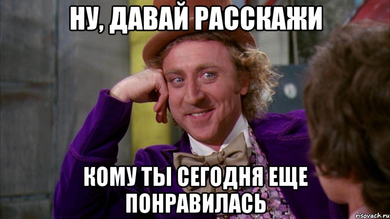 ну, давай расскажи кому ты сегодня еще понравилась, Мем Ну давай расскажи (Вилли Вонка)