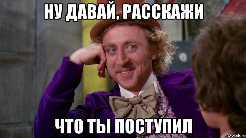 ну давай, расскажи что ты поступил, Мем Ну давай расскажи (Вилли Вонка)