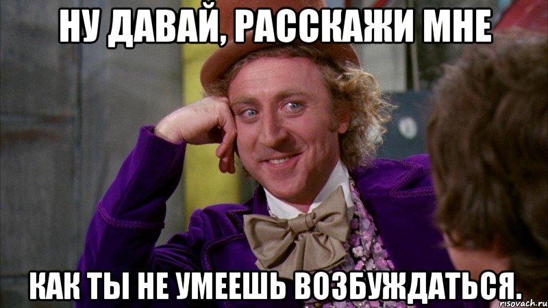 ну давай, расскажи мне как ты не умеешь возбуждаться., Мем Ну давай расскажи (Вилли Вонка)