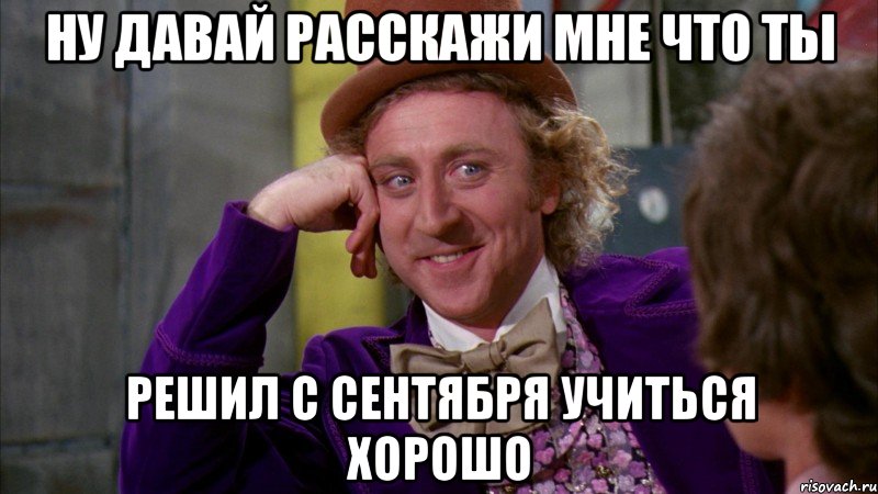 ну давай расскажи мне что ты решил с сентября учиться хорошо, Мем Ну давай расскажи (Вилли Вонка)