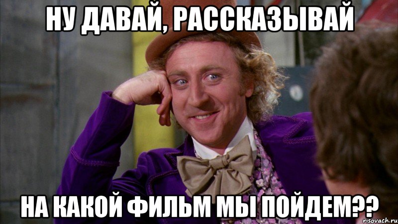 ну давай, рассказывай на какой фильм мы пойдем??, Мем Ну давай расскажи (Вилли Вонка)