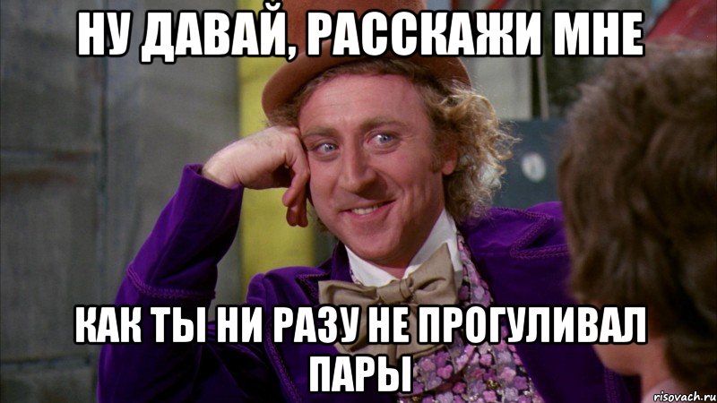 ну давай, расскажи мне как ты ни разу не прогуливал пары, Мем Ну давай расскажи (Вилли Вонка)