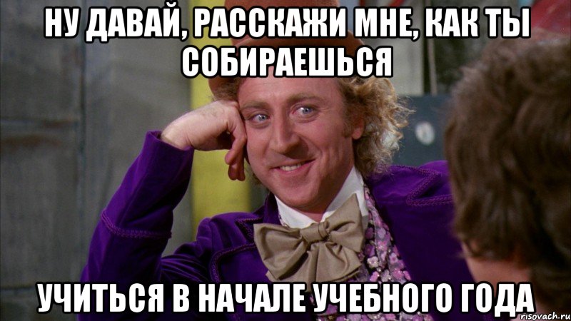 ну давай, расскажи мне, как ты собираешься учиться в начале учебного года, Мем Ну давай расскажи (Вилли Вонка)