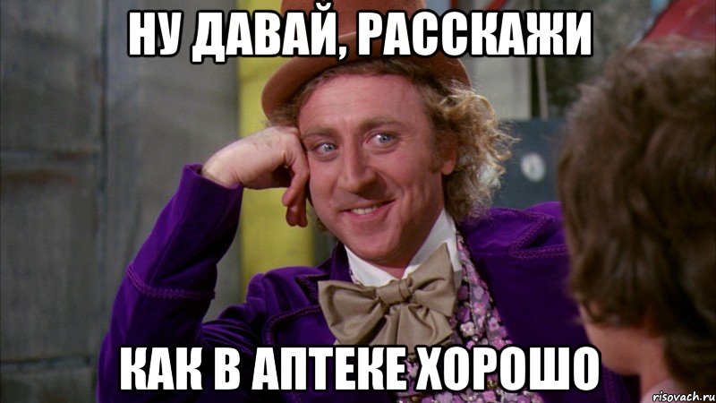 ну давай, расскажи как в аптеке хорошо, Мем Ну давай расскажи (Вилли Вонка)