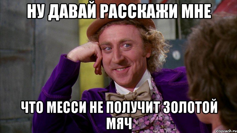 ну давай расскажи мне что месси не получит золотой мяч, Мем Ну давай расскажи (Вилли Вонка)