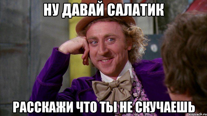 ну давай салатик расскажи что ты не скучаешь, Мем Ну давай расскажи (Вилли Вонка)