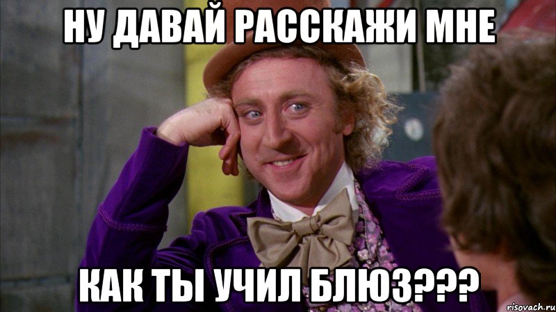 ну давай расскажи мне как ты учил блюз???, Мем Ну давай расскажи (Вилли Вонка)