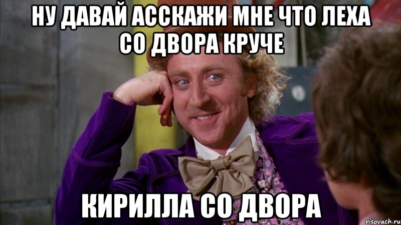 ну давай асскажи мне что леха со двора круче кирилла со двора, Мем Ну давай расскажи (Вилли Вонка)