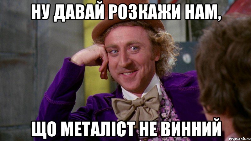 ну давай розкажи нам, що металіст не винний, Мем Ну давай расскажи (Вилли Вонка)