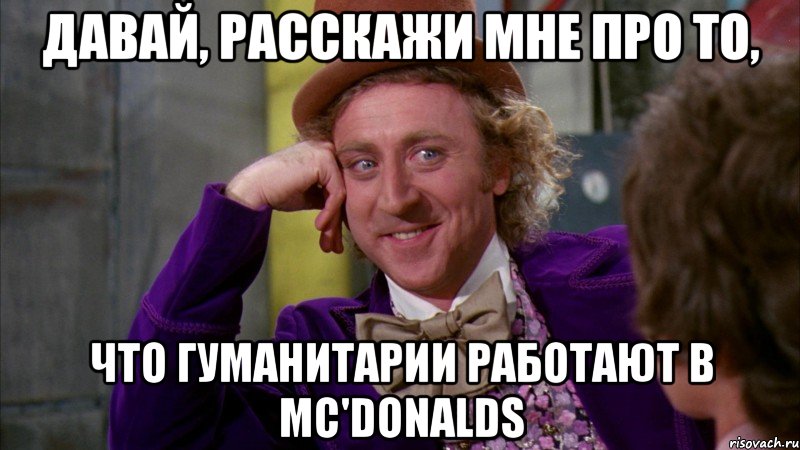 давай, расскажи мне про то, что гуманитарии работают в mc'donalds, Мем Ну давай расскажи (Вилли Вонка)