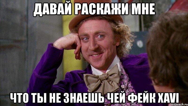 давай раскажи мне что ты не знаешь чей фейк xavi, Мем Ну давай расскажи (Вилли Вонка)