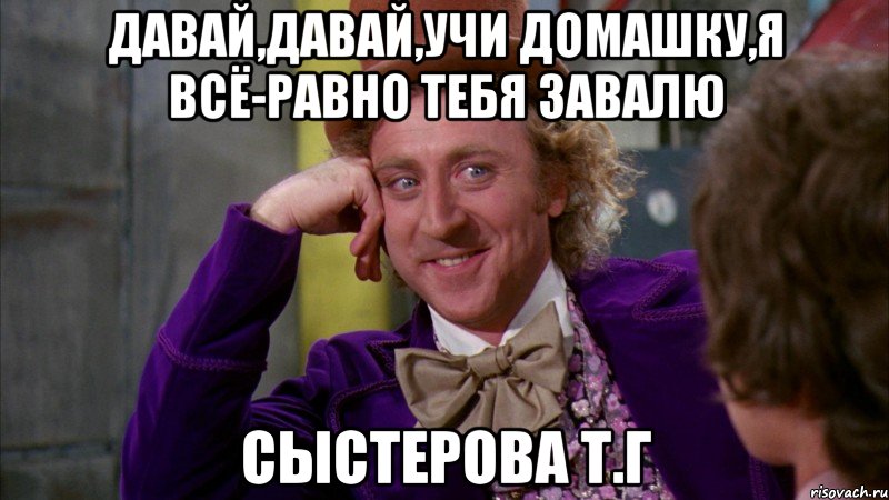 давай,давай,учи домашку,я всё-равно тебя завалю сыстерова т.г, Мем Ну давай расскажи (Вилли Вонка)