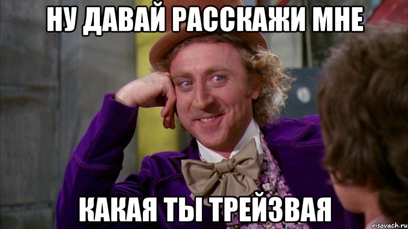 ну давай расскажи мне какая ты трейзвая, Мем Ну давай расскажи (Вилли Вонка)