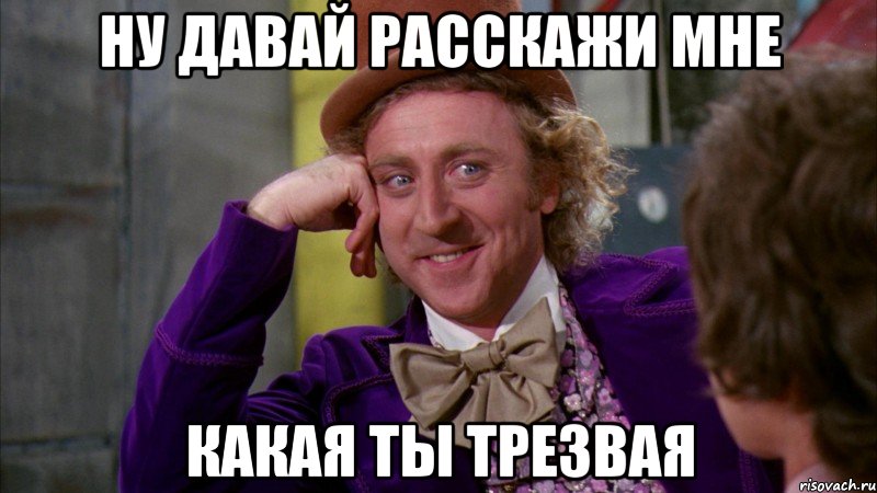 ну давай расскажи мне какая ты трезвая, Мем Ну давай расскажи (Вилли Вонка)