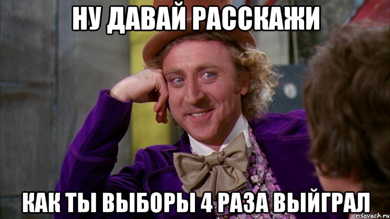 ну давай расскажи как ты выборы 4 раза выйграл, Мем Ну давай расскажи (Вилли Вонка)