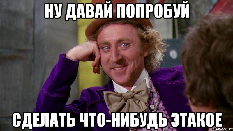 ну давай попробуй сделать что-нибудь этакое, Мем Ну давай расскажи (Вилли Вонка)