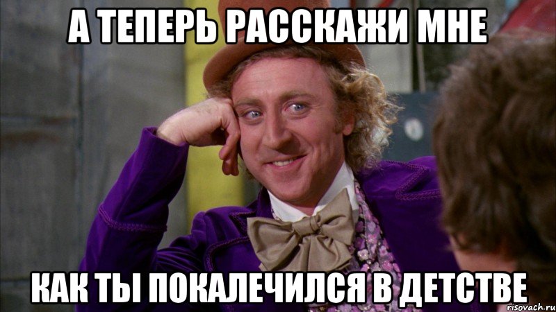 а теперь расскажи мне как ты покалечился в детстве, Мем Ну давай расскажи (Вилли Вонка)