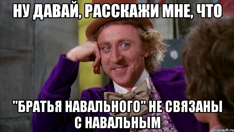 ну давай, расскажи мне, что "братья навального" не связаны с навальным, Мем Ну давай расскажи (Вилли Вонка)