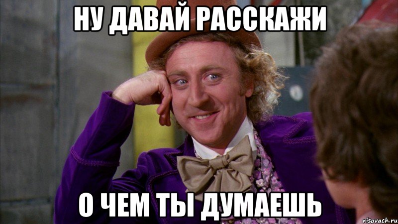 ну давай расскажи о чем ты думаешь, Мем Ну давай расскажи (Вилли Вонка)