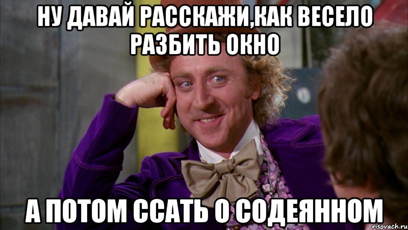 ну давай расскажи,как весело разбить окно а потом ссать о содеянном, Мем Ну давай расскажи (Вилли Вонка)