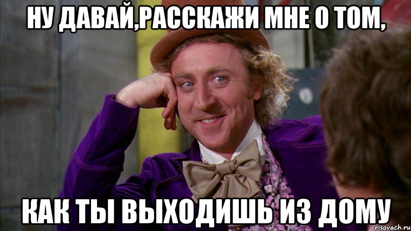 ну давай,расскажи мне о том, как ты выходишь из дому, Мем Ну давай расскажи (Вилли Вонка)