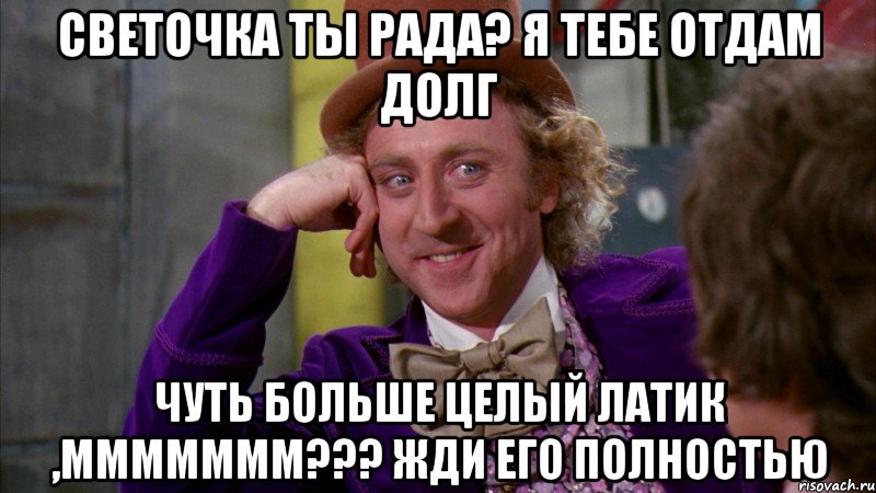 светочка ты рада? я тебе отдам долг чуть больше целый латик ,ммммммм??? жди его полностью, Мем Ну давай расскажи (Вилли Вонка)