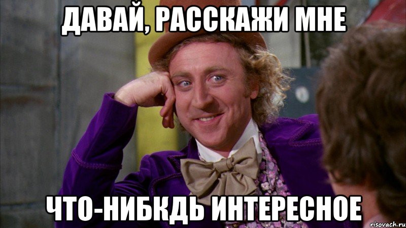 давай, расскажи мне что-нибкдь интересное, Мем Ну давай расскажи (Вилли Вонка)