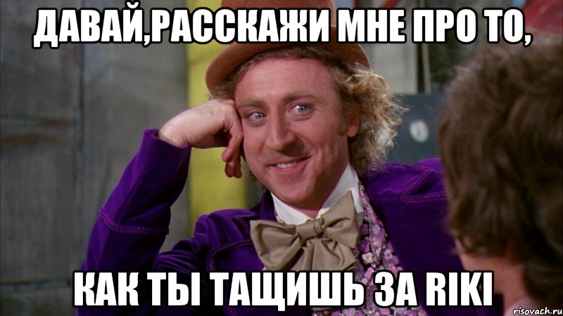 давай,расскажи мне про то, как ты тащишь за riki, Мем Ну давай расскажи (Вилли Вонка)